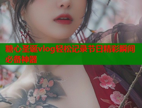 糖心圣诞vlog轻松记录节日精彩瞬间必备神器  第1张