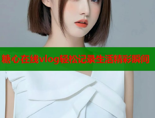 糖心在线vlog轻松记录生活精彩瞬间  第1张