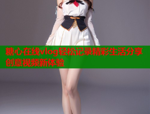 糖心在线vlog轻松记录精彩生活分享创意视频新体验  第1张