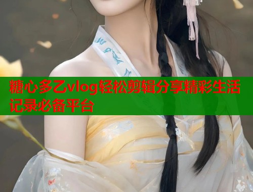 糖心多乙vlog轻松剪辑分享精彩生活记录必备平台  第1张