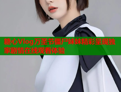 糖心Vlog万圣节僵尸妹妹精彩呈现独家剧情在线观看体验  第2张