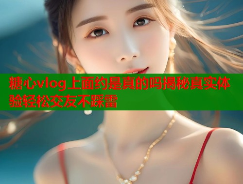 糖心vlog上面约是真的吗揭秘真实体验轻松交友不踩雷  第1张