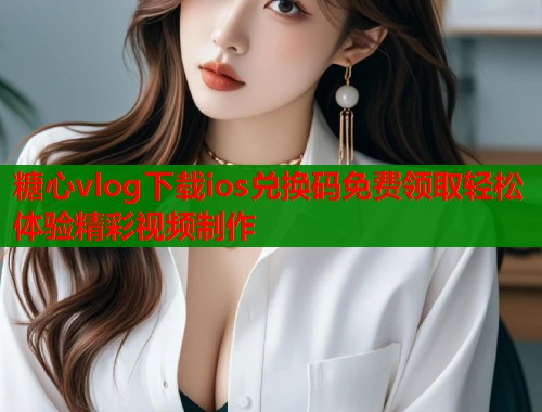 糖心vlog下载ios兑换码免费领取轻松体验精彩视频制作  第1张