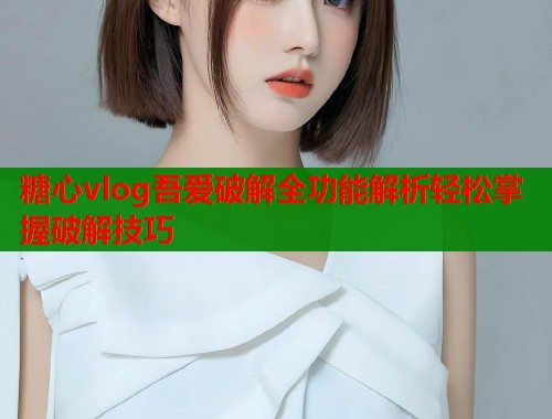 糖心vlog吾爱破解全功能解析轻松掌握破解技巧  第2张