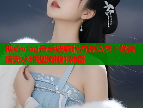 糖心vlog吾爱破解版资源免费下载高清无水印视频制作神器  第1张