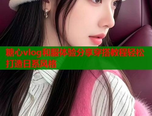 糖心vlog和服体验分享穿搭教程轻松打造日系风格  第1张