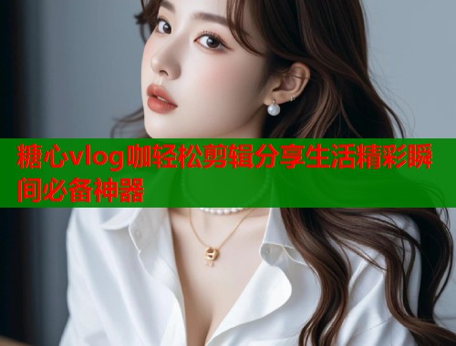 糖心vlog咖轻松剪辑分享生活精彩瞬间必备神器  第1张
