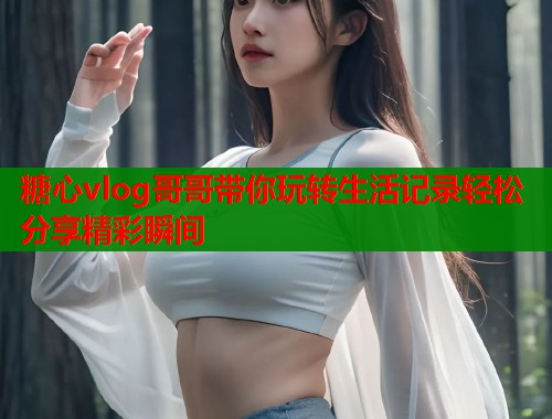 糖心vlog哥哥带你玩转生活记录轻松分享精彩瞬间  第1张