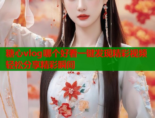 糖心vlog哪个好看一键发现精彩视频轻松分享精彩瞬间  第1张