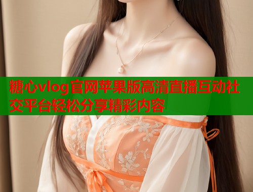 糖心vlog官网苹果版高清直播互动社交平台轻松分享精彩内容  第1张