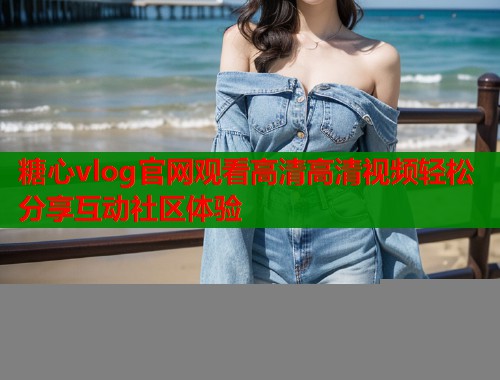糖心vlog官网观看高清高清视频轻松分享互动社区体验  第1张