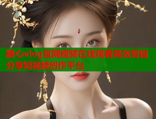 糖心vlog官网视频在线观看高效剪辑分享短视频创作平台  第1张
