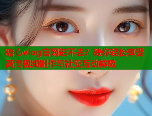 糖心vlog官网进不去？教你轻松享受高清视频制作与社交互动体验  第1张