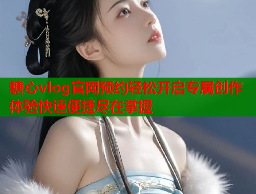 糖心vlog官网预约轻松开启专属创作体验快速便捷尽在掌握  第1张