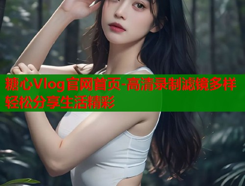 糖心Vlog官网首页-高清录制滤镜多样轻松分享生活精彩  第1张