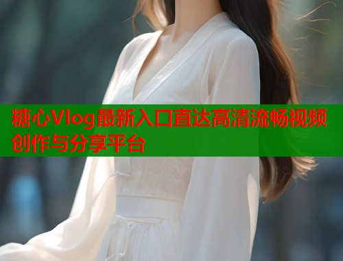 糖心Vlog最新入口直达高清流畅视频创作与分享平台  第1张