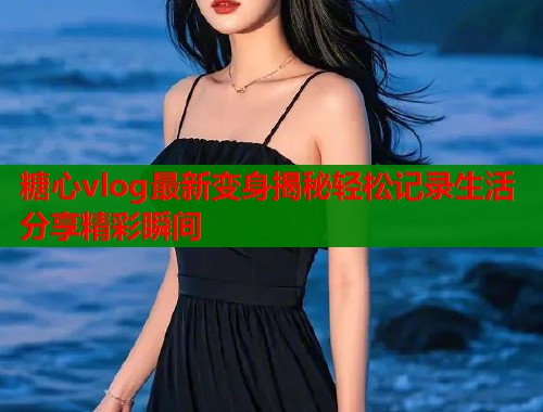糖心vlog最新变身揭秘轻松记录生活分享精彩瞬间  第1张