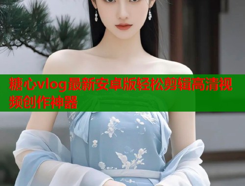 糖心vlog最新安卓版轻松剪辑高清视频创作神器  第1张