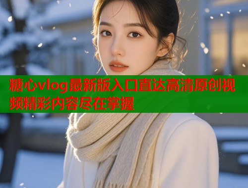 糖心vlog最新版入口直达高清原创视频精彩内容尽在掌握  第1张