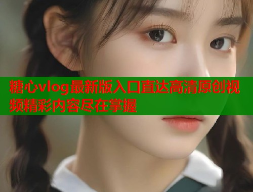 糖心vlog最新版入口直达高清原创视频精彩内容尽在掌握  第2张