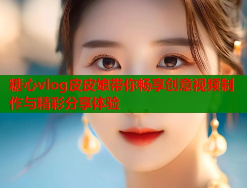 糖心vlog皮皮娘带你畅享创意视频制作与精彩分享体验  第1张