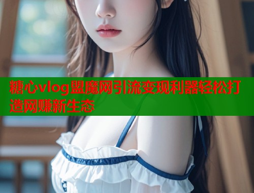 糖心vlog盟魔网引流变现利器轻松打造网赚新生态  第1张