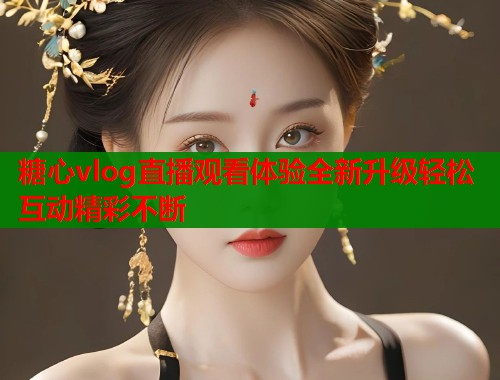 糖心vlog直播观看体验全新升级轻松互动精彩不断  第1张