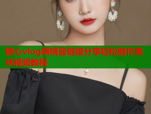 糖心vlog锅锅酱链接分享轻松制作美味视频教程  第2张