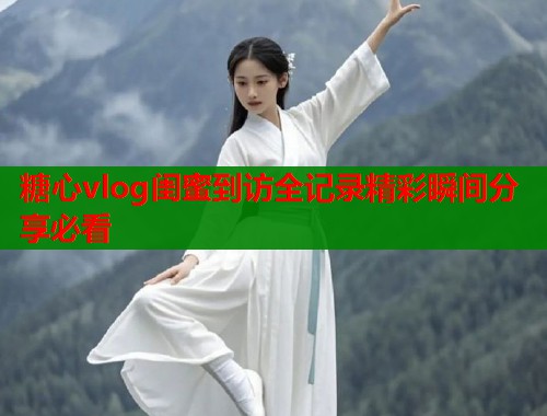 糖心vlog闺蜜到访全记录精彩瞬间分享必看  第1张