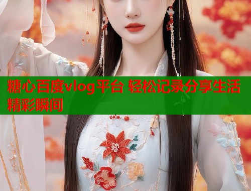 糖心百度vlog平台 轻松记录分享生活精彩瞬间  第1张