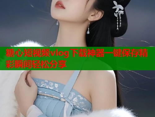 糖心短视频vlog下载神器一键保存精彩瞬间轻松分享  第1张