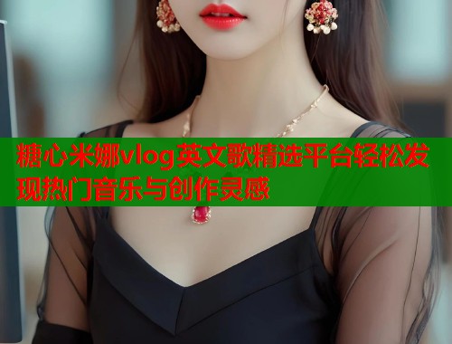 糖心米娜vlog英文歌精选平台轻松发现热门音乐与创作灵感  第1张